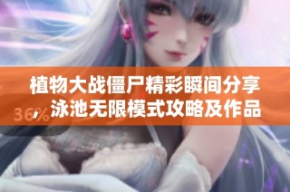 植物大战僵尸精彩瞬间分享，泳池无限模式攻略及作品集展示