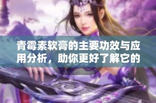 青霉素软膏的主要功效与应用分析，助你更好了解它的疗效