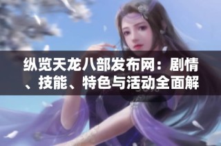 纵览天龙八部发布网：剧情、技能、特色与活动全面解析