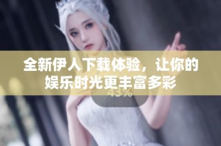全新伊人下载体验，让你的娱乐时光更丰富多彩
