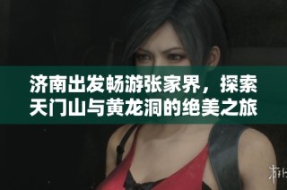 济南出发畅游张家界，探索天门山与黄龙洞的绝美之旅