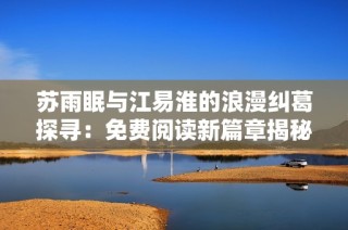 苏雨眠与江易淮的浪漫纠葛探寻：免费阅读新篇章揭秘