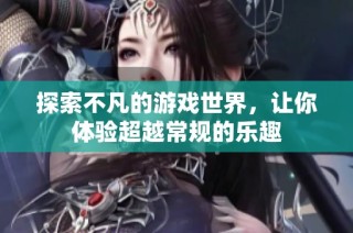 探索不凡的游戏世界，让你体验超越常规的乐趣