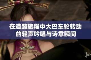 在道路旅程中大巴车轮转动的轻声吟唱与诗意瞬间