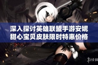 深入探讨英雄联盟手游安妮甜心宝贝皮肤限时特惠价格和特色内容