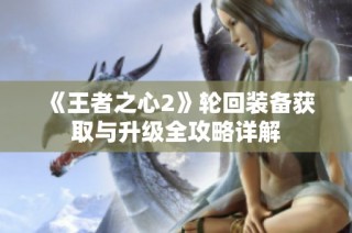 《王者之心2》轮回装备获取与升级全攻略详解