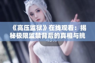 《高压监狱》在线观看：揭秘极限监禁背后的真相与挑战