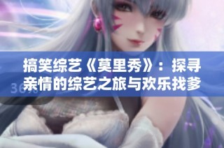 搞笑综艺《莫里秀》：探寻亲情的综艺之旅与欢乐找爹新玩法