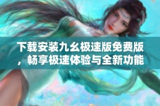 下载安装九幺极速版免费版，畅享极速体验与全新功能