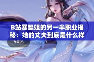 B站暴躁姐的另一半职业揭秘：她的丈夫到底是什么样的人