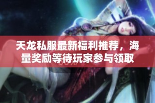 天龙私服最新福利推荐，海量奖励等待玩家参与领取