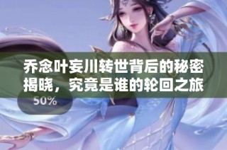 乔念叶妄川转世背后的秘密揭晓，究竟是谁的轮回之旅
