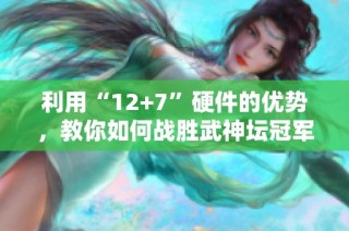 利用“12+7”硬件的优势，教你如何战胜武神坛冠军