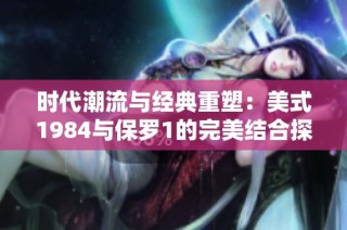 时代潮流与经典重塑：美式1984与保罗1的完美结合探秘