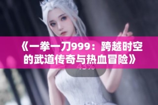 《一拳一刀999：跨越时空的武道传奇与热血冒险》