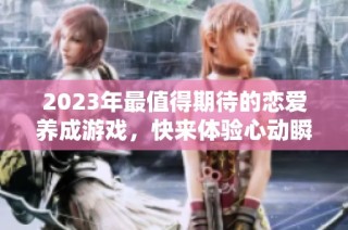 2023年最值得期待的恋爱养成游戏，快来体验心动瞬间！