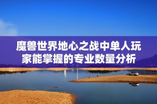魔兽世界地心之战中单人玩家能掌握的专业数量分析