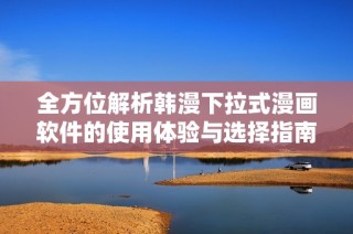 全方位解析韩漫下拉式漫画软件的使用体验与选择指南