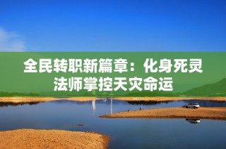 全民转职新篇章：化身死灵法师掌控天灾命运