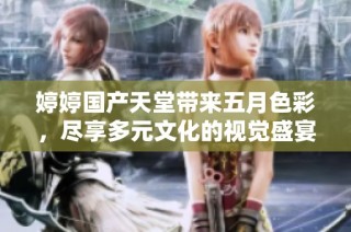 婷婷国产天堂带来五月色彩，尽享多元文化的视觉盛宴与感官体验