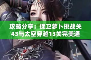 攻略分享：保卫萝卜挑战关43与太空穿越13关完美通关秘籍