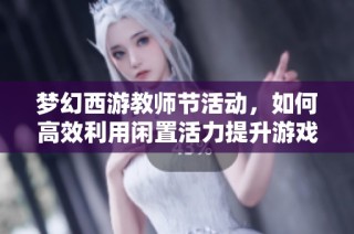梦幻西游教师节活动，如何高效利用闲置活力提升游戏体验