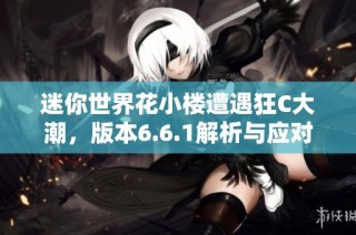 迷你世界花小楼遭遇狂C大潮，版本6.6.1解析与应对措施