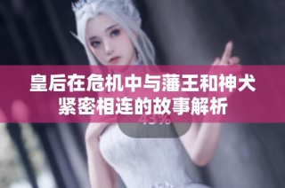 皇后在危机中与藩王和神犬紧密相连的故事解析