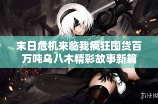 末日危机来临我疯狂囤货百万吨乌八木精彩故事新篇