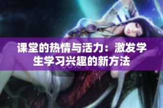 课堂的热情与活力：激发学生学习兴趣的新方法