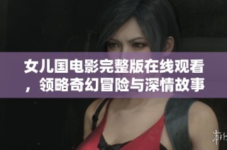 女儿国电影完整版在线观看，领略奇幻冒险与深情故事
