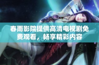 春雨影院提供高清电视剧免费观看，畅享精彩内容