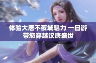 体验大唐不夜城魅力 一日游带您穿越汉唐盛世