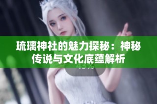琉璃神社的魅力探秘：神秘传说与文化底蕴解析