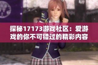 探秘17173游戏社区：爱游戏的你不可错过的精彩内容