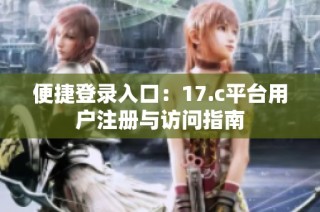 便捷登录入口：17.c平台用户注册与访问指南
