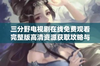 三分野电视剧在线免费观看完整版高清资源获取攻略与推荐