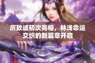 厉致诚初次亮相，林浅命运交织的新篇章开启