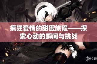 疯狂爱情的甜蜜旅程——探索心动的瞬间与挑战