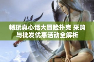 畅玩真心话大冒险扑克 采购与批发优惠活动全解析