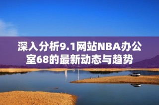 深入分析9.1网站NBA办公室68的最新动态与趋势