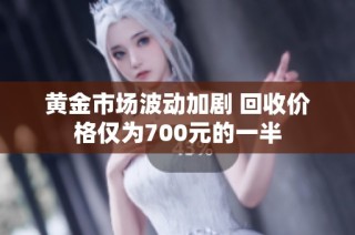 黄金市场波动加剧 回收价格仅为700元的一半