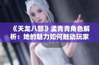 《天龙八部》孟青青角色解析：她的魅力如何触动玩家心弦