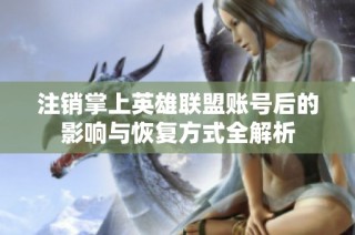 注销掌上英雄联盟账号后的影响与恢复方式全解析