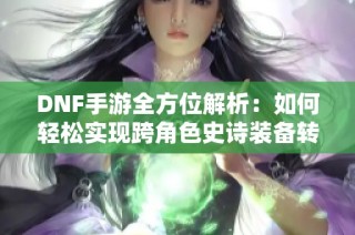 DNF手游全方位解析：如何轻松实现跨角色史诗装备转移与战力提升
