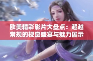 欧美精彩影片大盘点：超越常规的视觉盛宴与魅力展示