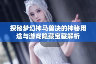 探秘梦幻神马兽决的神秘用途与游戏隐藏宝藏解析