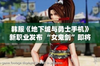 韩服《地下城与勇士手机》新职业发布 “女鬼剑”即将登场