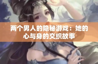 两个男人的隐秘游戏：她的心与身的交织故事