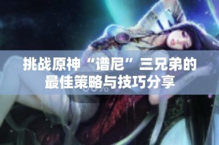 挑战原神“谱尼”三兄弟的最佳策略与技巧分享